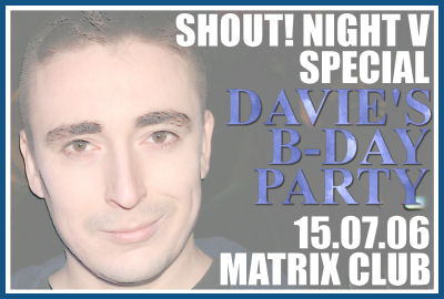 SHOUT! NIGHT V DAVIE'S B-DAY PARTY [15.07.06,  ]